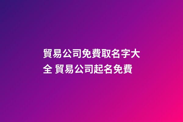 貿易公司免費取名字大全 貿易公司起名免費-第1張-公司起名-玄機派